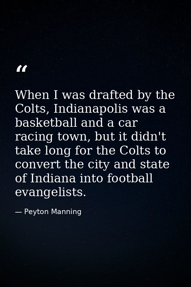 When I was drafted by the Colts, Indianapolis was a basketball and a car racing town, but it didn't take long for the Co — Peyton Manning