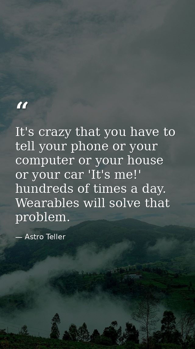 It's crazy that you have to tell your phone or your computer or your house or your car 'It's me!' hundreds of times a da — Astro Teller