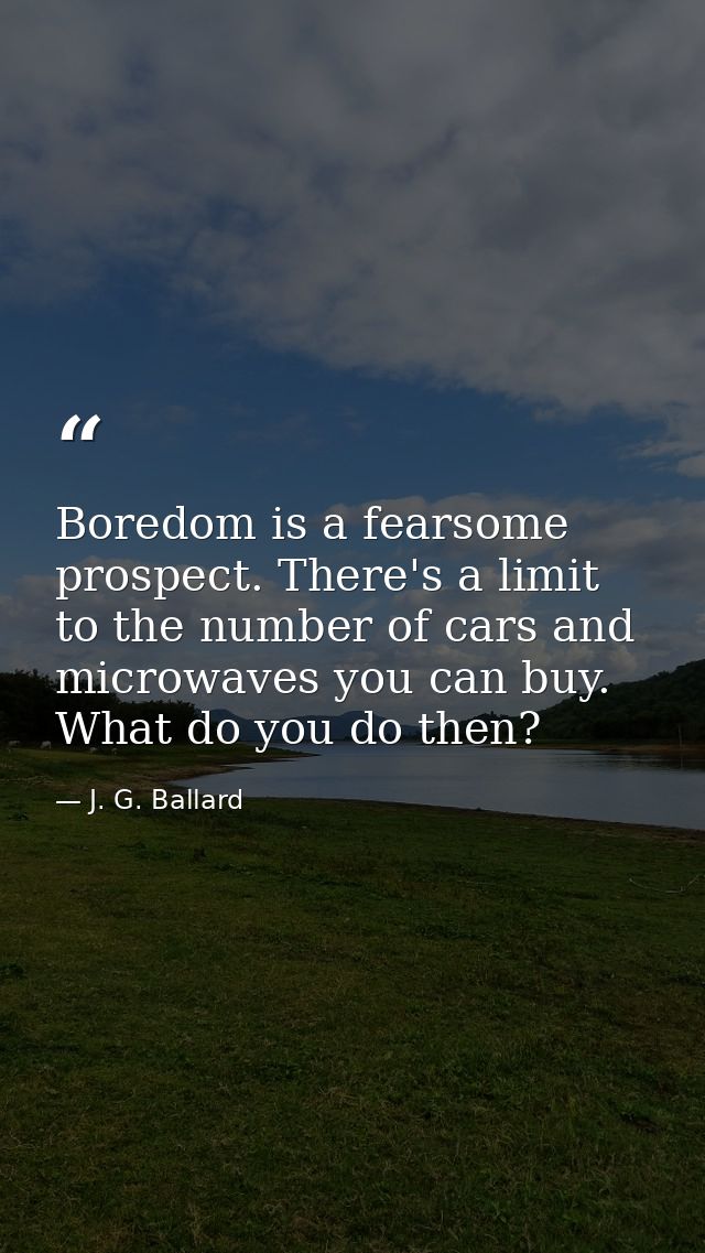 Boredom is a fearsome prospect. There's a limit to the number of cars and microwaves you can buy. What do you do then? — J. G. Ballard