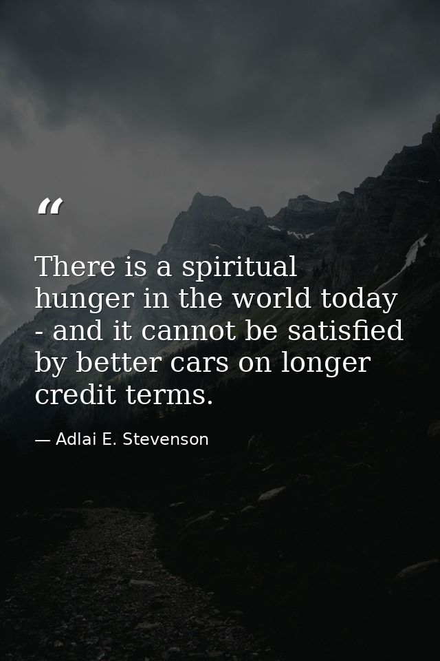 There is a spiritual hunger in the world today - and it cannot be satisfied by better cars on longer credit terms. — Adlai E. Stevenson
