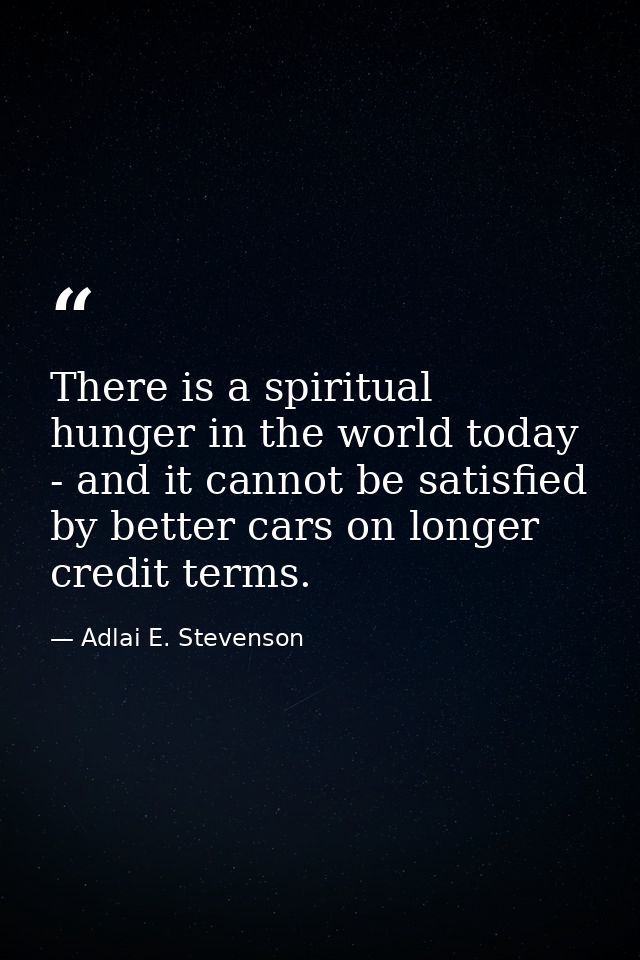 There is a spiritual hunger in the world today - and it cannot be satisfied by better cars on longer credit terms. — Adlai E. Stevenson