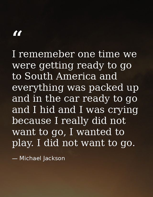 I rememeber one time we were getting ready to go to South America and everything was packed up and in the car ready to g — Michael Jackson