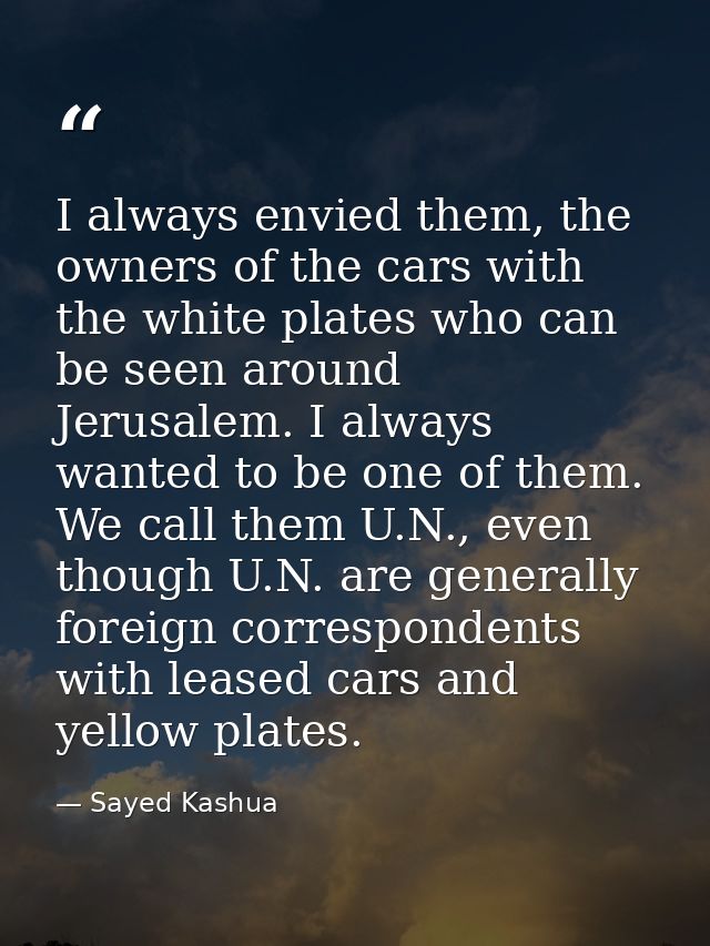 I always envied them, the owners of the cars with the white plates who can be seen around Jerusalem. I always wanted to  — Sayed Kashua