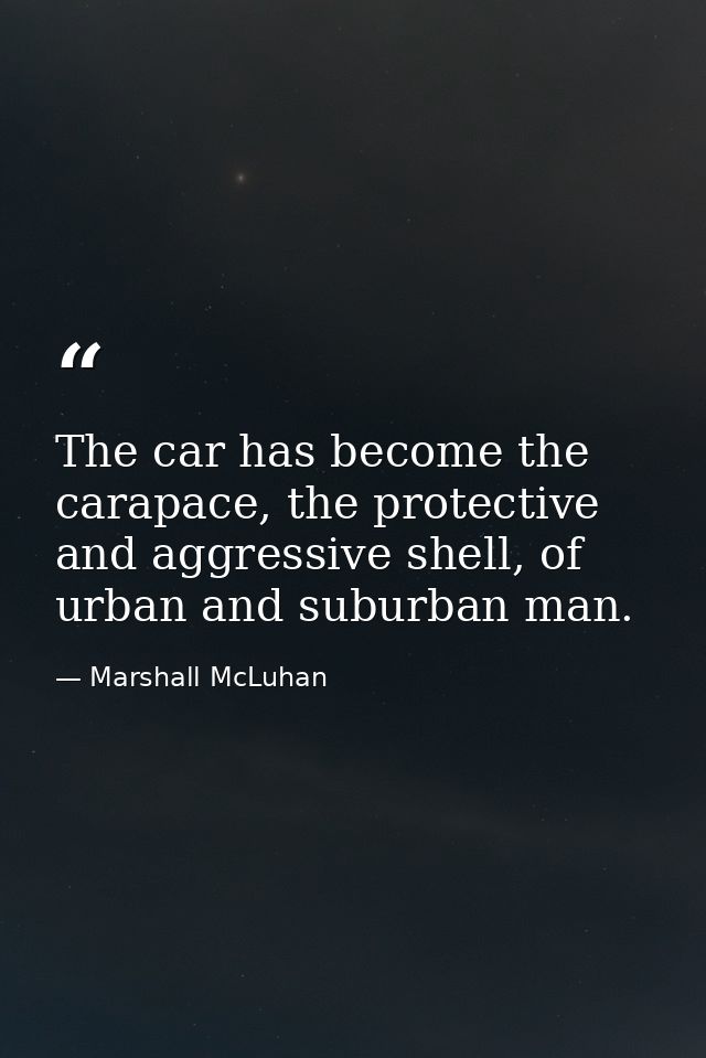 The car has become the carapace, the protective and aggressive shell, of urban and suburban man. — Marshall McLuhan