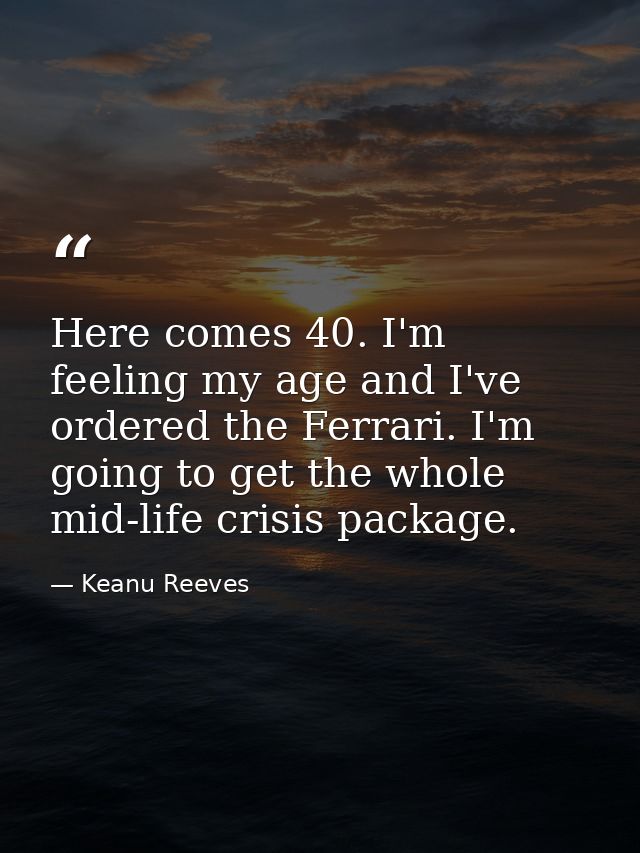 Here comes 40. I'm feeling my age and I've ordered the Ferrari. I'm going to get the whole mid-life crisis package. — Keanu Reeves