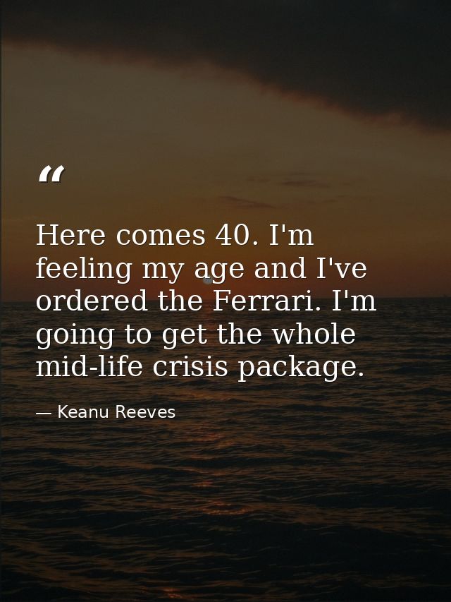 Here comes 40. I'm feeling my age and I've ordered the Ferrari. I'm going to get the whole mid-life crisis package. — Keanu Reeves