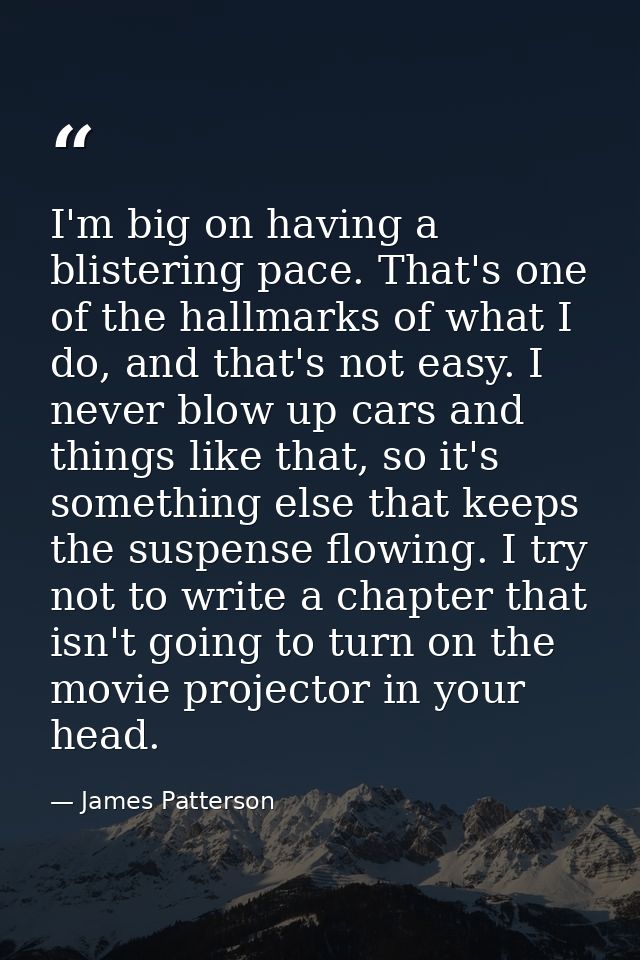 I'm big on having a blistering pace. That's one of the hallmarks of what I do, and that's not easy. I never blow up cars — James Patterson