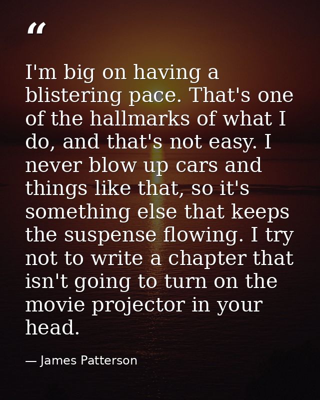 I'm big on having a blistering pace. That's one of the hallmarks of what I do, and that's not easy. I never blow up cars — James Patterson
