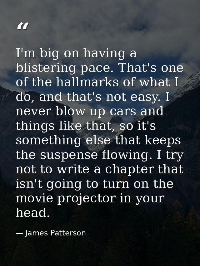 I'm big on having a blistering pace. That's one of the hallmarks of what I do, and that's not easy. I never blow up cars — James Patterson