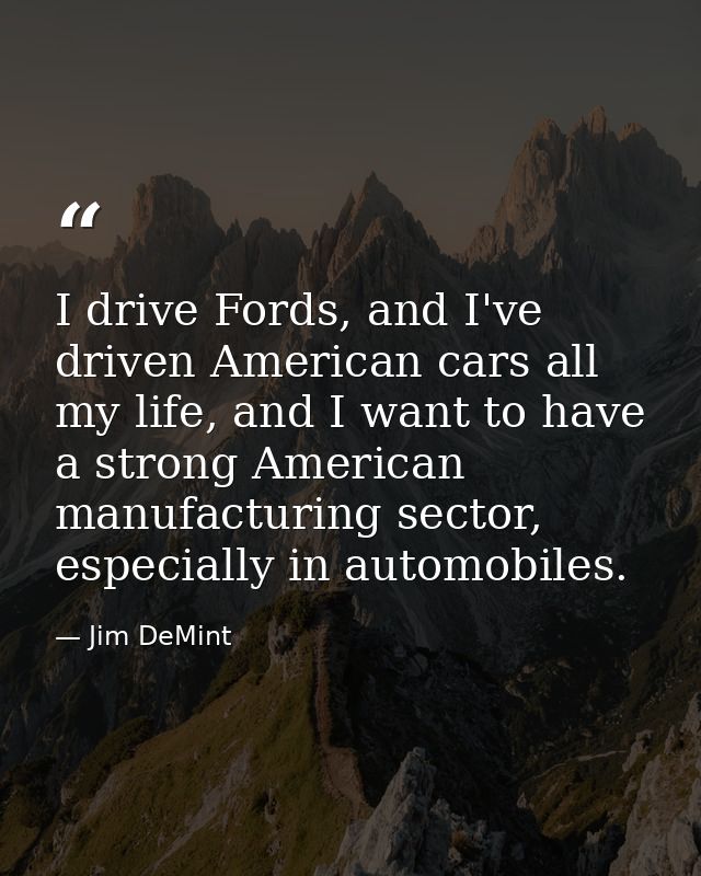 I drive Fords, and I've driven American cars all my life, and I want to have a strong American manufacturing sector, esp — Jim DeMint