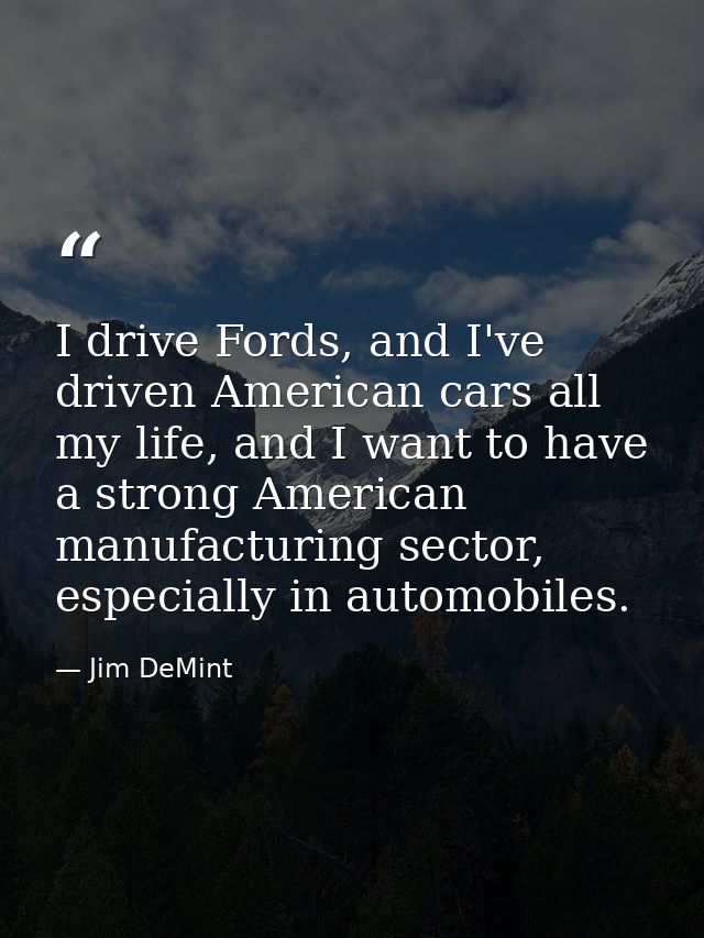 I drive Fords, and I've driven American cars all my life, and I want to have a strong American manufacturing sector, esp — Jim DeMint