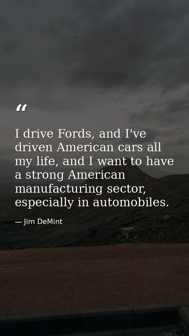 I drive Fords, and I've driven American cars all my life, and I want to have a strong American manufacturing sector, esp — Jim DeMint