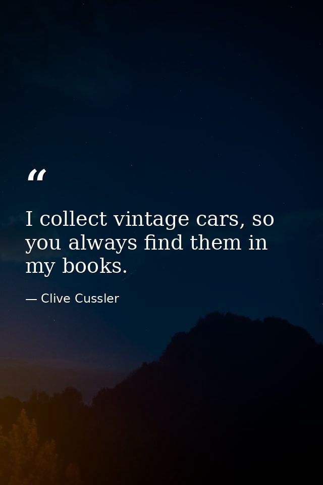 I collect vintage cars, so you always find them in my books. — Clive Cussler
