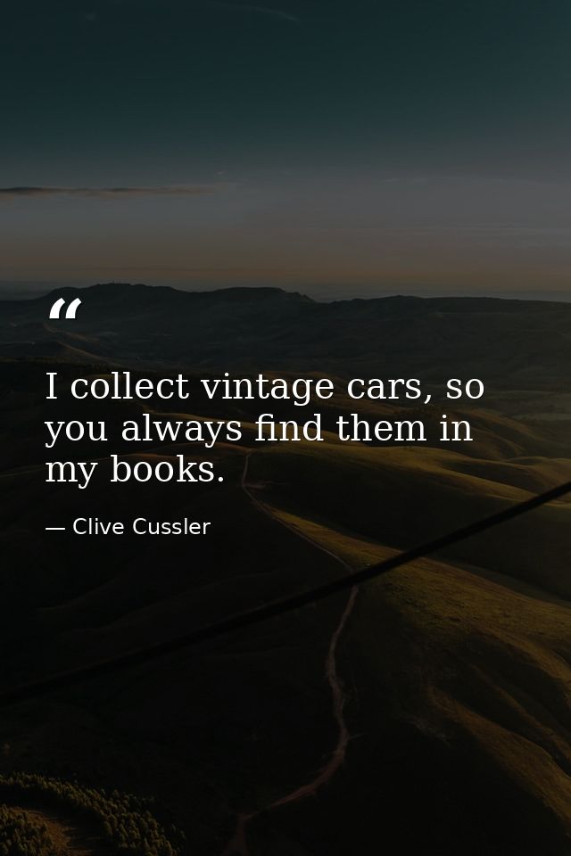 I collect vintage cars, so you always find them in my books. — Clive Cussler