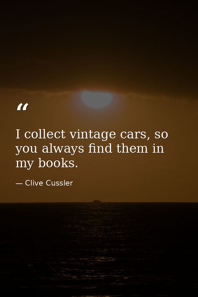 I collect vintage cars, so you always find them in my books. — Clive Cussler