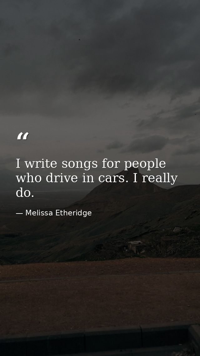 I write songs for people who drive in cars. I really do. — Melissa Etheridge