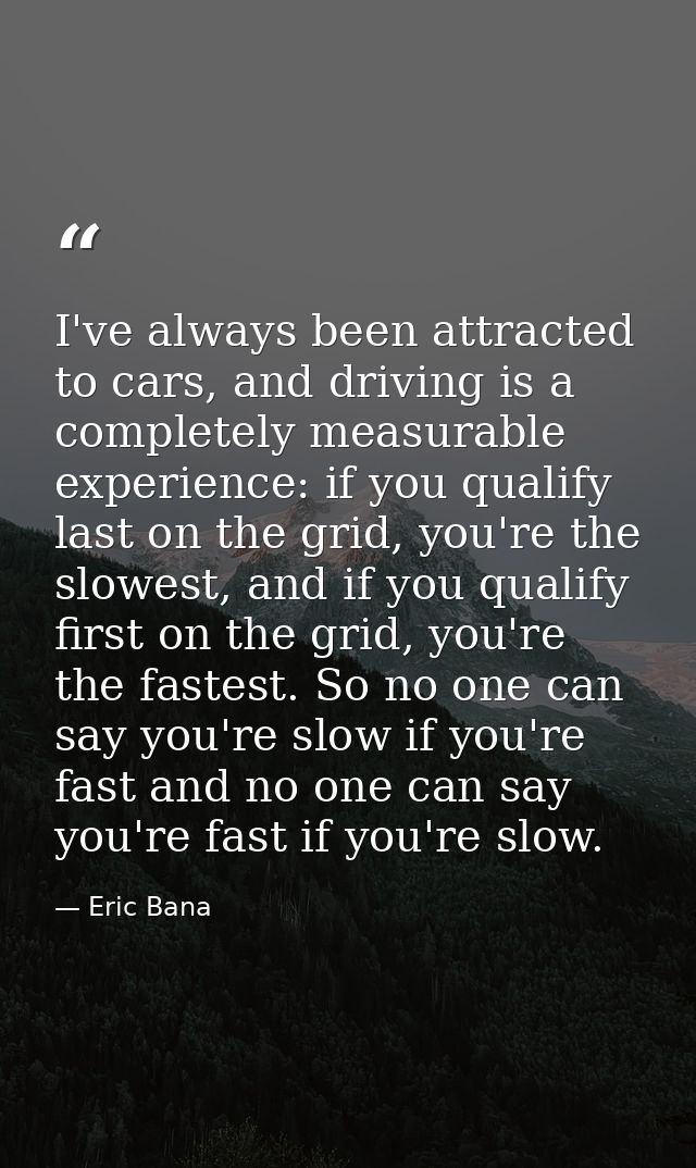 I've always been attracted to cars, and driving is a completely measurable experience: if you qualify last on the grid,  — Eric Bana