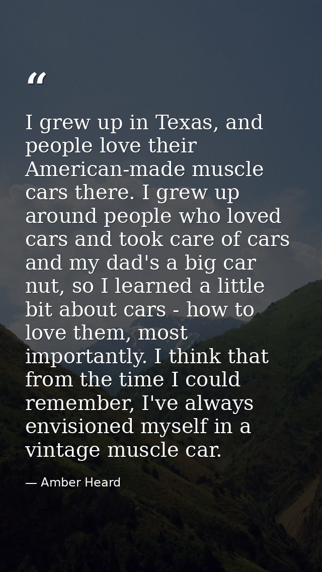 I grew up in Texas, and people love their American-made muscle cars there. I grew up around people who loved cars and to — Amber Heard