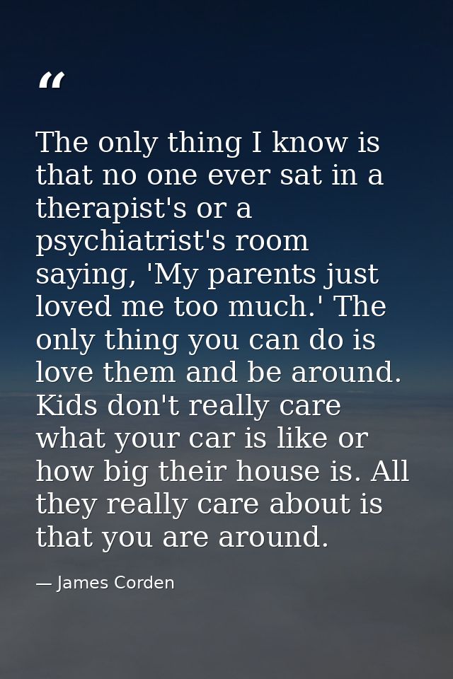 The only thing I know is that no one ever sat in a therapist's or a psychiatrist's room saying, 'My parents just loved m — James Corden