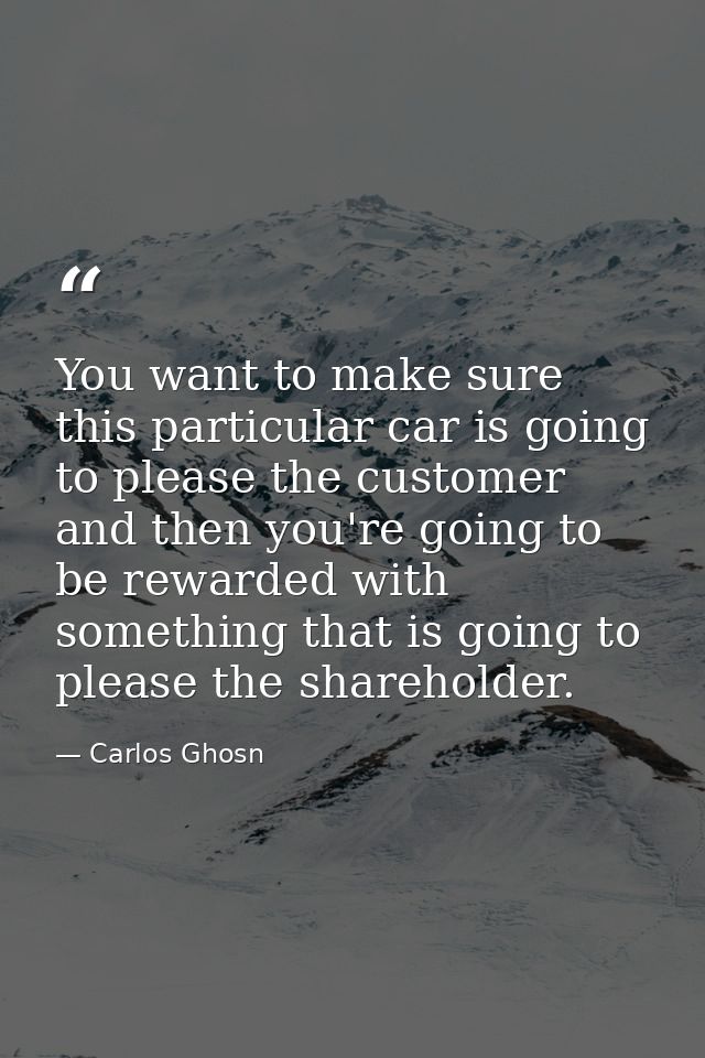 You want to make sure this particular car is going to please the customer and then you're going to be rewarded with some — Carlos Ghosn