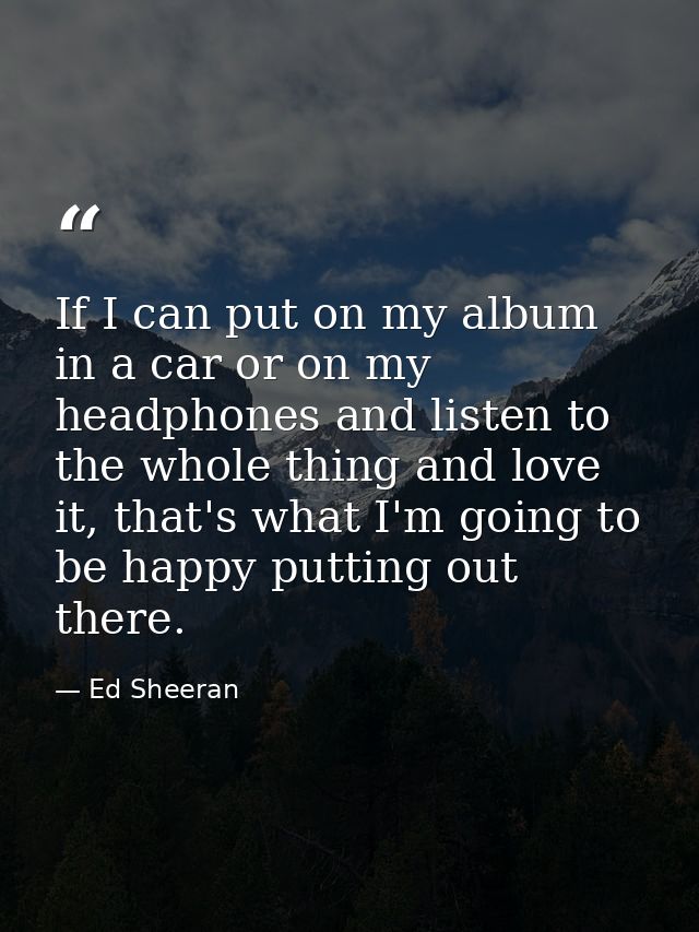 If I can put on my album in a car or on my headphones and listen to the whole thing and love it, that's what I'm going t — Ed Sheeran