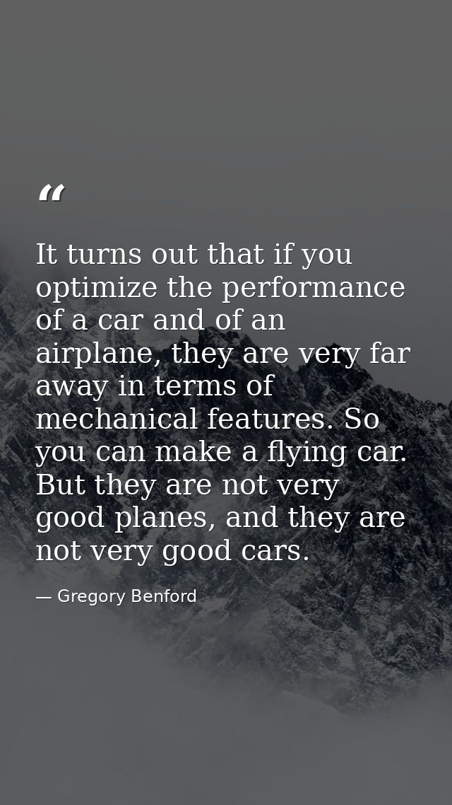It turns out that if you optimize the performance of a car and of an airplane, they are very far away in terms of mechan — Gregory Benford