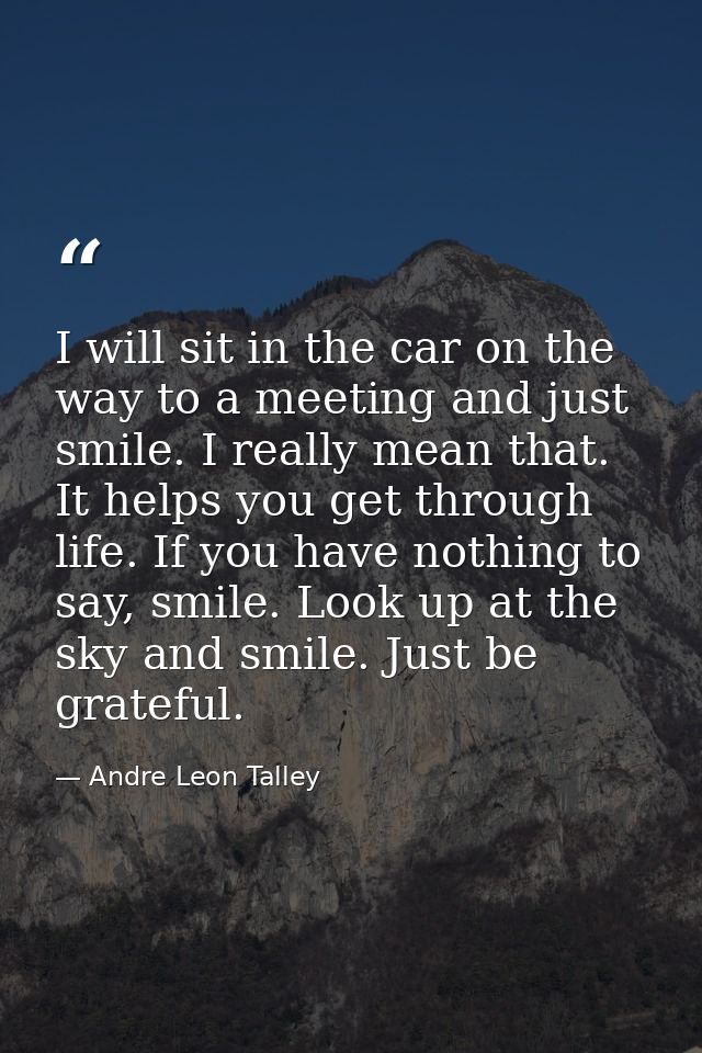 I will sit in the car on the way to a meeting and just smile. I really mean that. It helps you get through life. If you  — Andre Leon Talley