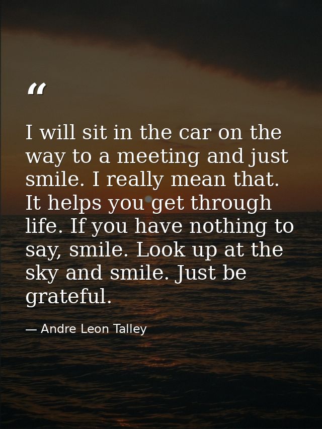 I will sit in the car on the way to a meeting and just smile. I really mean that. It helps you get through life. If you  — Andre Leon Talley