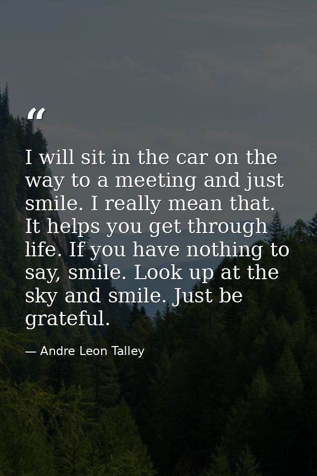 I will sit in the car on the way to a meeting and just smile. I really mean that. It helps you get through life. If you  — Andre Leon Talley