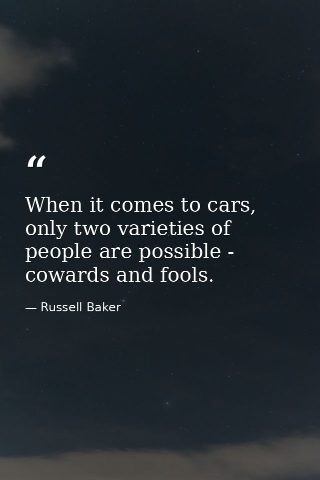When it comes to cars, only two varieties of people are possible - cowards and fools. — Russell Baker