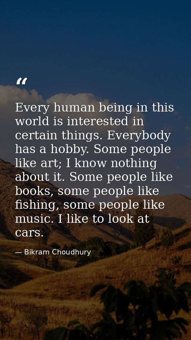 Every human being in this world is interested in certain things. Everybody has a hobby. Some people like art; I know not — Bikram Choudhury