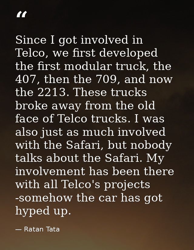 Since I got involved in Telco, we first developed the first modular truck, the 407, then the 709, and now the 2213. Thes — Ratan Tata