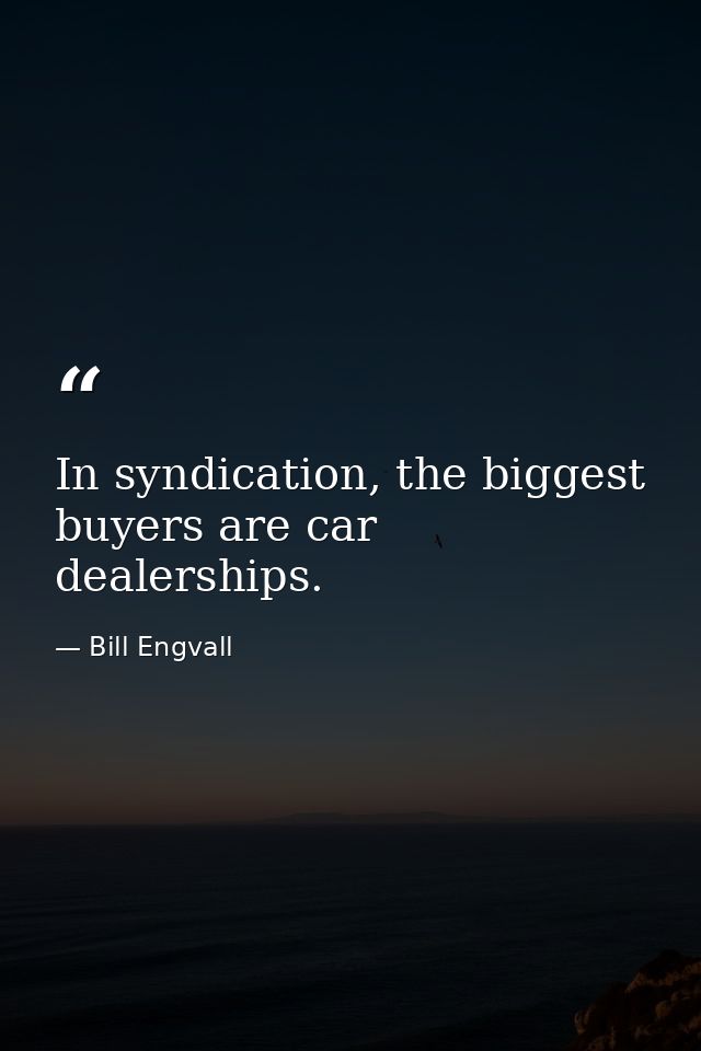 In syndication, the biggest buyers are car dealerships. — Bill Engvall