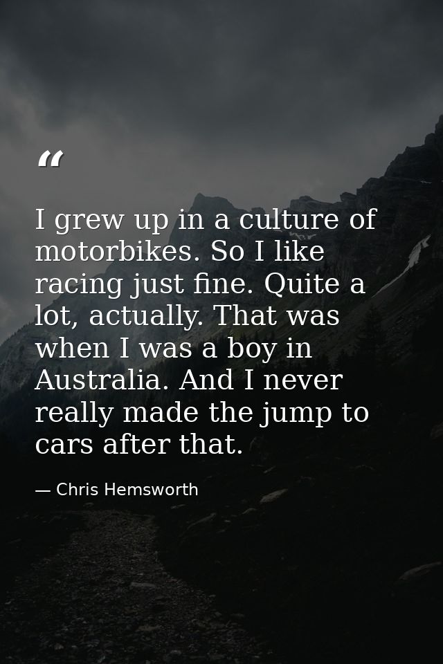 I grew up in a culture of motorbikes. So I like racing just fine. Quite a lot, actually. That was when I was a boy in Au — Chris Hemsworth