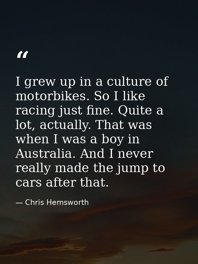 I grew up in a culture of motorbikes. So I like racing just fine. Quite a lot, actually. That was when I was a boy in Au — Chris Hemsworth