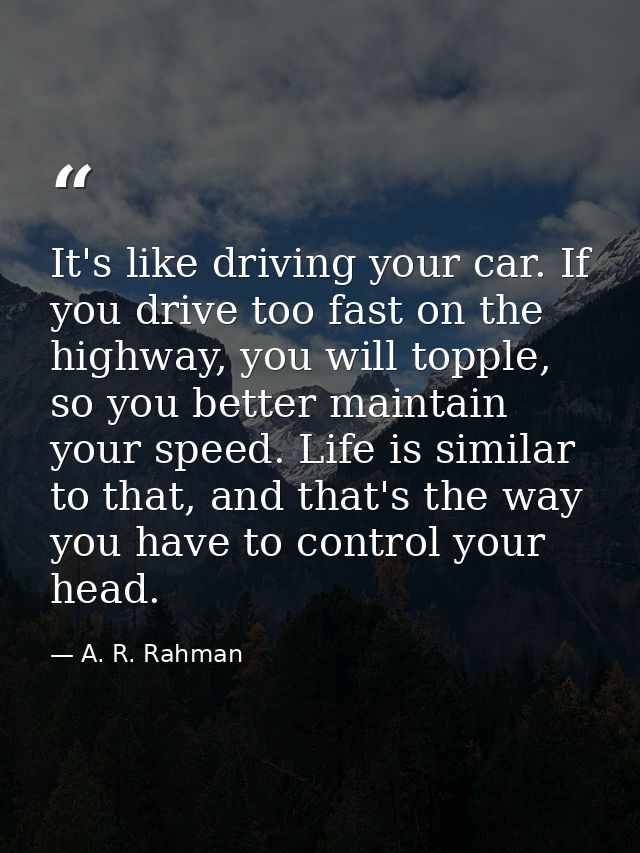 It's like driving your car. If you drive too fast on the highway, you will topple, so you better maintain your speed. Li — A. R. Rahman