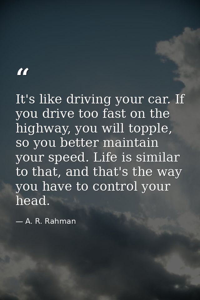 It's like driving your car. If you drive too fast on the highway, you will topple, so you better maintain your speed. Li — A. R. Rahman