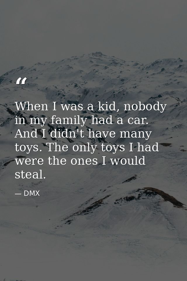 When I was a kid, nobody in my family had a car. And I didn't have many toys. The only toys I had were the ones I would  — DMX