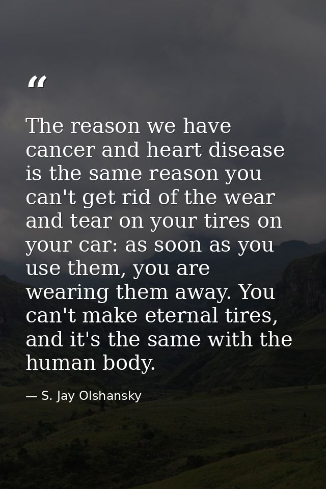 The reason we have cancer and heart disease is the same reason you can't get rid of the wear and tear on your tires on y — S. Jay Olshansky