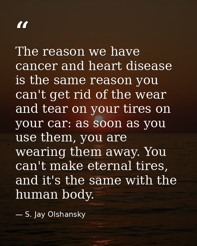 The reason we have cancer and heart disease is the same reason you can't get rid of the wear and tear on your tires on y — S. Jay Olshansky