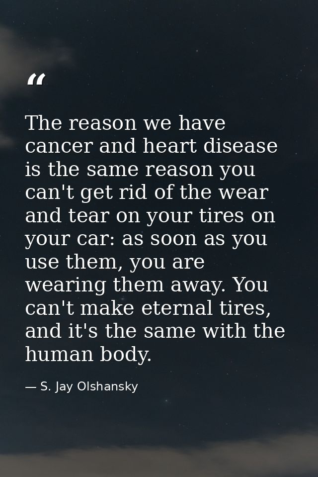 The reason we have cancer and heart disease is the same reason you can't get rid of the wear and tear on your tires on y — S. Jay Olshansky
