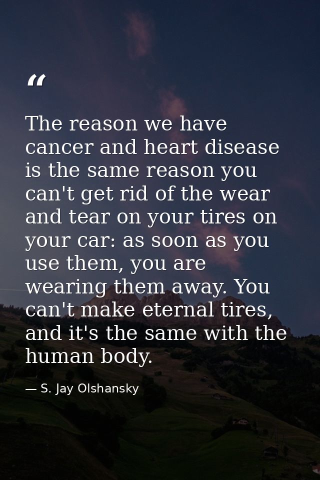 The reason we have cancer and heart disease is the same reason you can't get rid of the wear and tear on your tires on y — S. Jay Olshansky