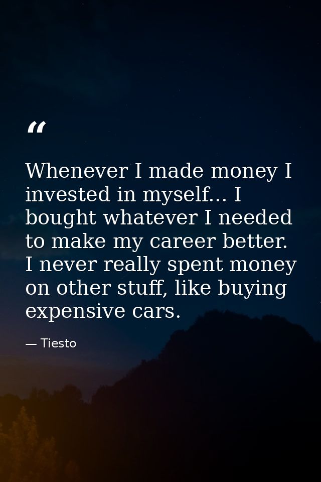 Whenever I made money I invested in myself... I bought whatever I needed to make my career better. I never really spent  — Tiesto