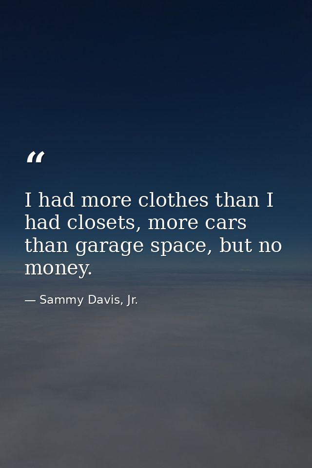 I had more clothes than I had closets, more cars than garage space, but no money. — Sammy Davis, Jr.