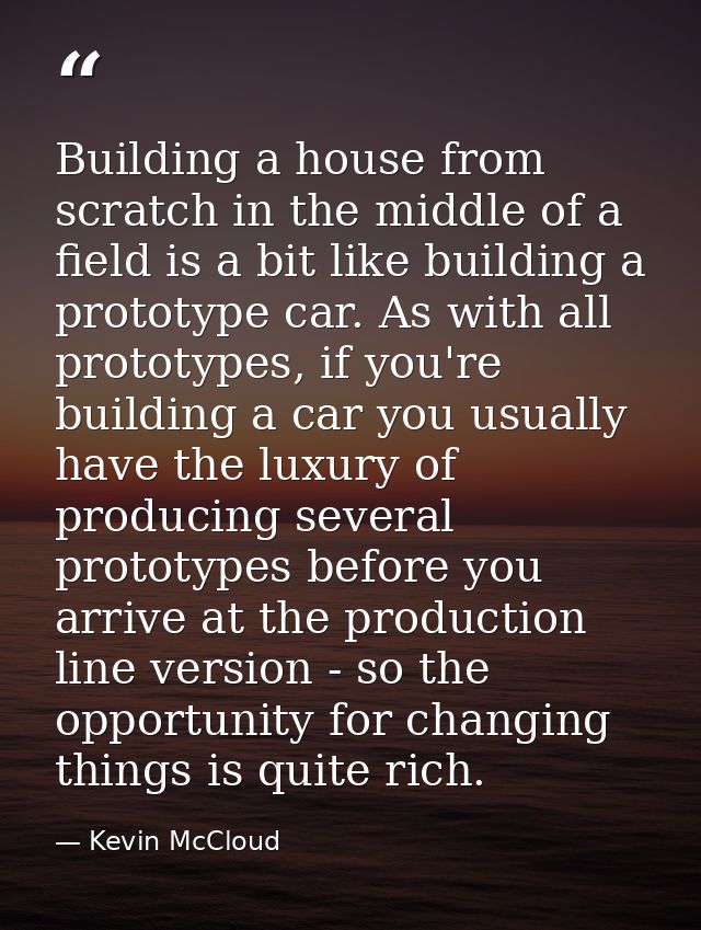 Building a house from scratch in the middle of a field is a bit like building a prototype car. As with all prototypes, i — Kevin McCloud