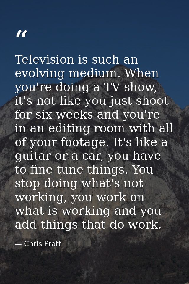 Television is such an evolving medium. When you're doing a TV show, it's not like you just shoot for six weeks and you'r — Chris Pratt