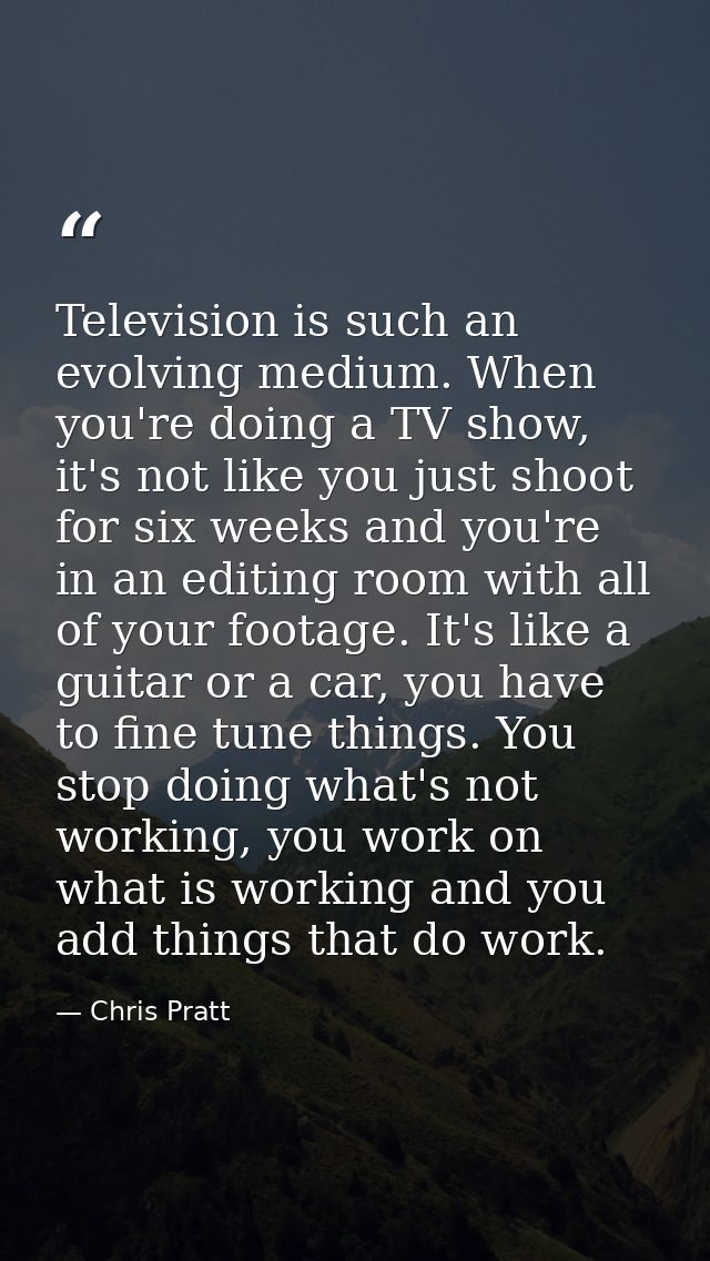 Television is such an evolving medium. When you're doing a TV show, it's not like you just shoot for six weeks and you'r — Chris Pratt
