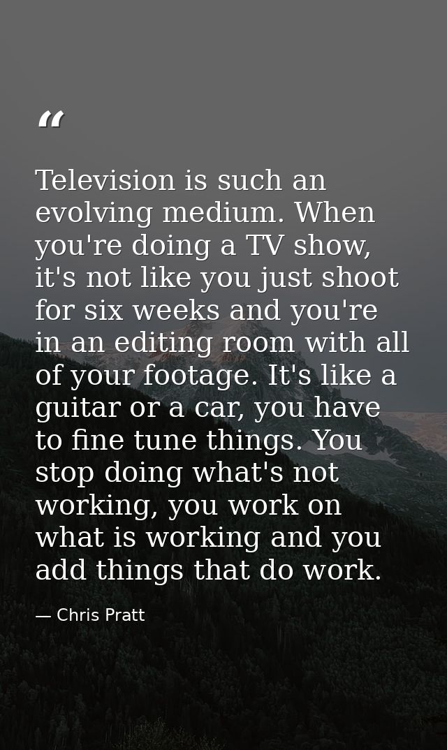 Television is such an evolving medium. When you're doing a TV show, it's not like you just shoot for six weeks and you'r — Chris Pratt