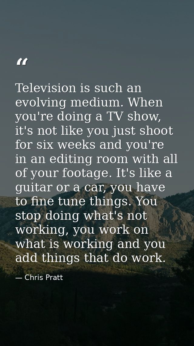 Television is such an evolving medium. When you're doing a TV show, it's not like you just shoot for six weeks and you'r — Chris Pratt
