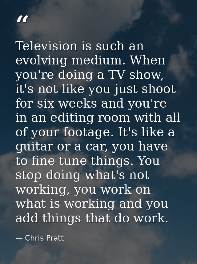 Television is such an evolving medium. When you're doing a TV show, it's not like you just shoot for six weeks and you'r — Chris Pratt